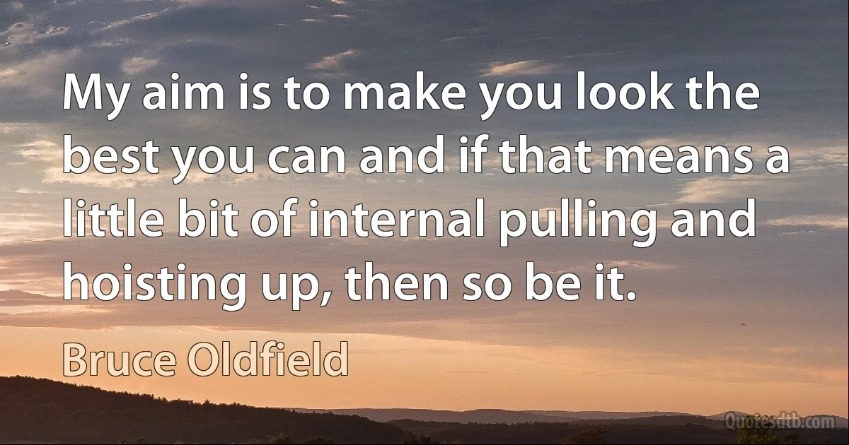 My aim is to make you look the best you can and if that means a little bit of internal pulling and hoisting up, then so be it. (Bruce Oldfield)