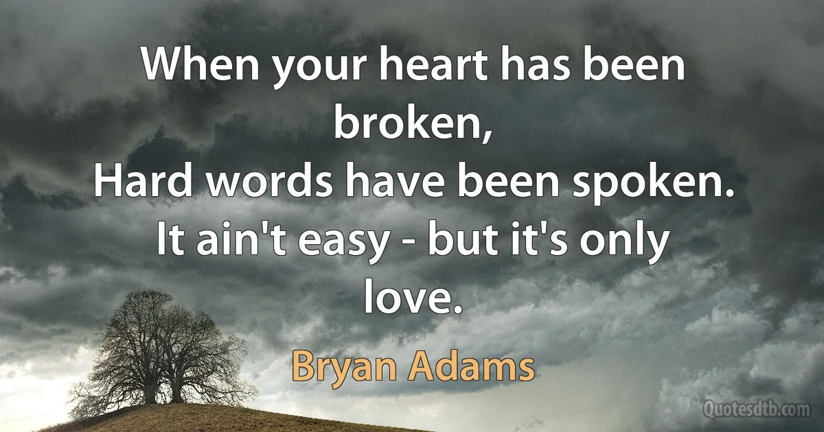 When your heart has been broken,
Hard words have been spoken.
It ain't easy - but it's only love. (Bryan Adams)