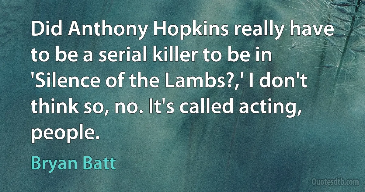 Did Anthony Hopkins really have to be a serial killer to be in 'Silence of the Lambs?,' I don't think so, no. It's called acting, people. (Bryan Batt)