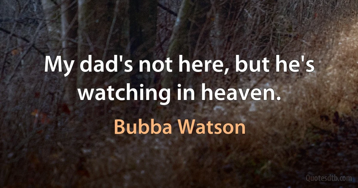 My dad's not here, but he's watching in heaven. (Bubba Watson)