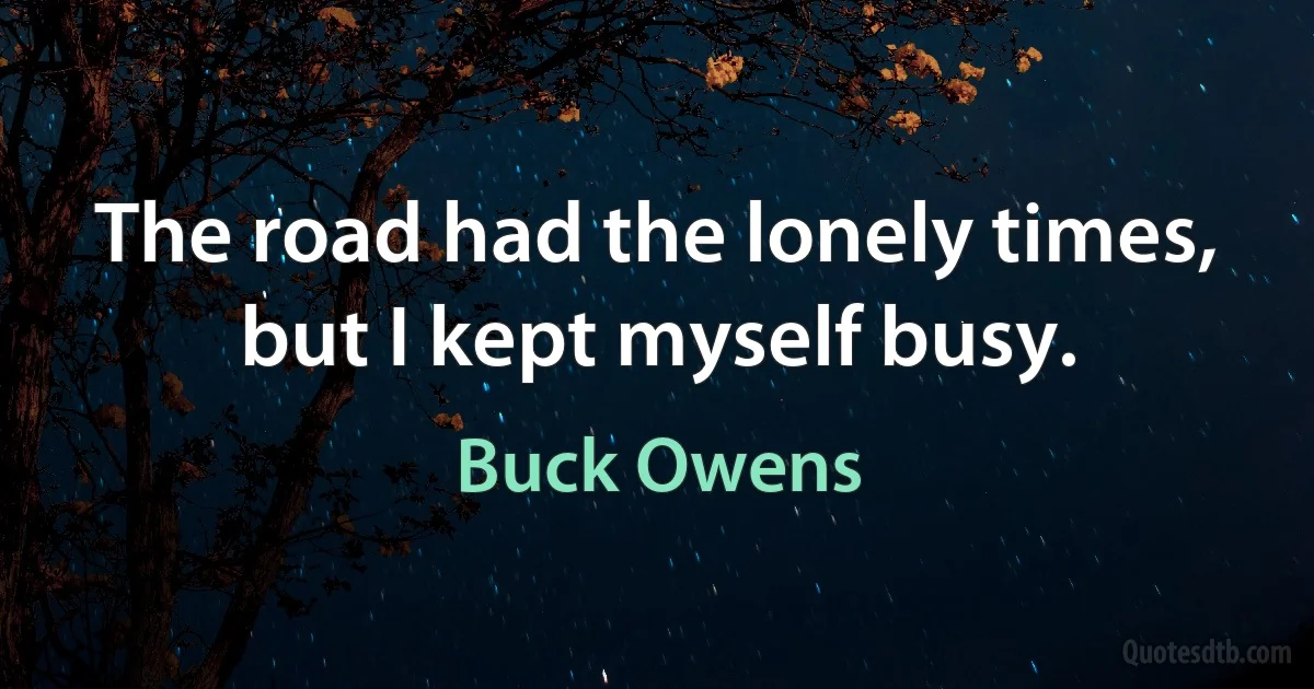 The road had the lonely times, but I kept myself busy. (Buck Owens)