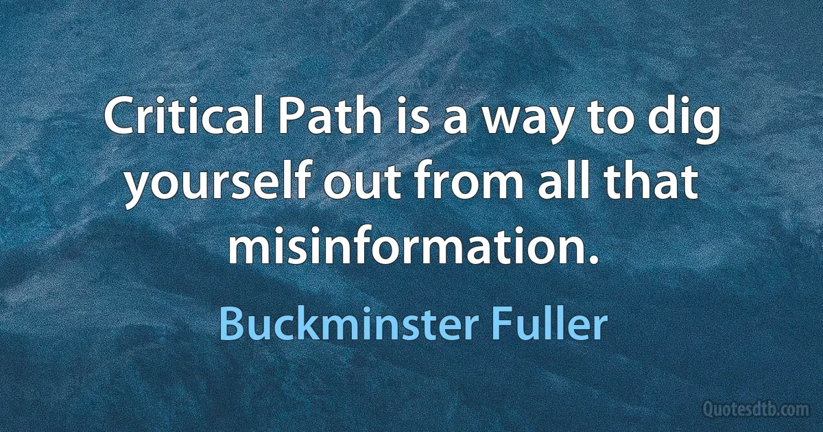 Critical Path is a way to dig yourself out from all that misinformation. (Buckminster Fuller)