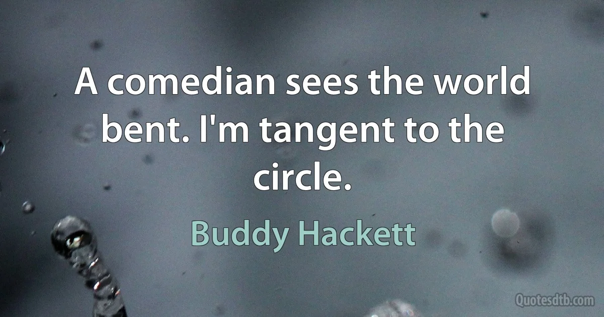 A comedian sees the world bent. I'm tangent to the circle. (Buddy Hackett)