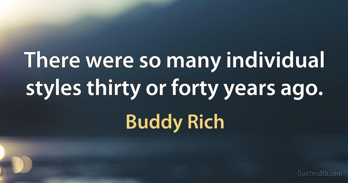 There were so many individual styles thirty or forty years ago. (Buddy Rich)