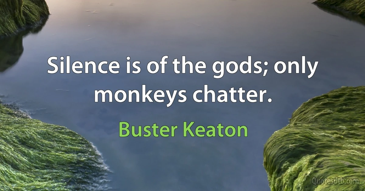 Silence is of the gods; only monkeys chatter. (Buster Keaton)