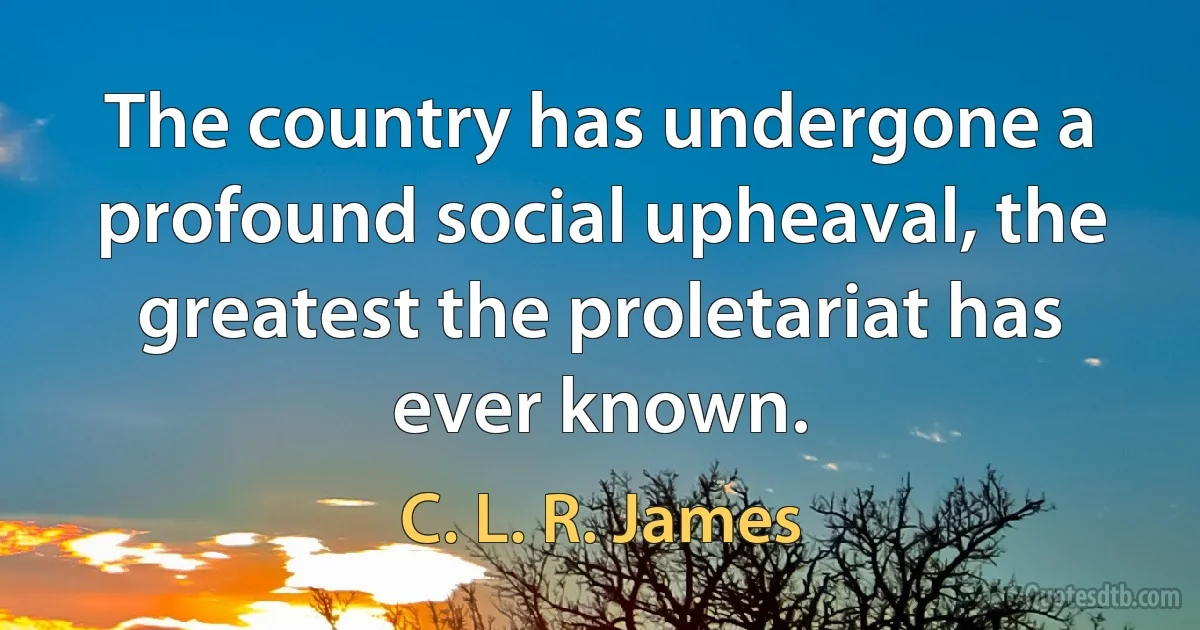 The country has undergone a profound social upheaval, the greatest the proletariat has ever known. (C. L. R. James)