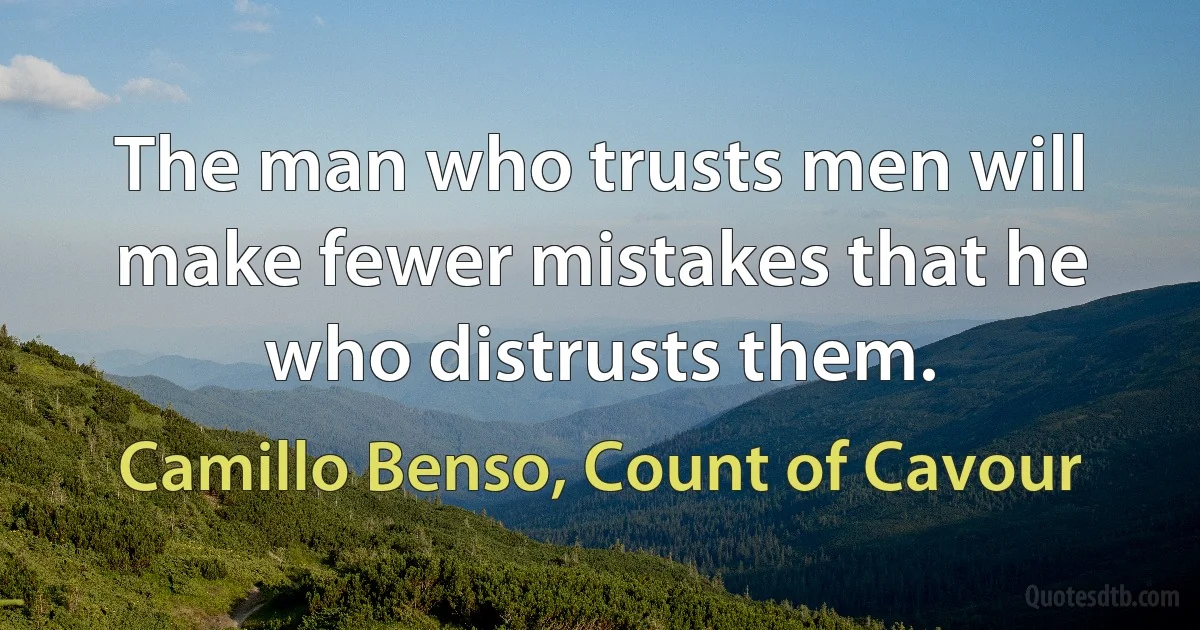 The man who trusts men will make fewer mistakes that he who distrusts them. (Camillo Benso, Count of Cavour)