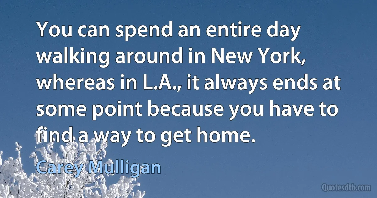 You can spend an entire day walking around in New York, whereas in L.A., it always ends at some point because you have to find a way to get home. (Carey Mulligan)