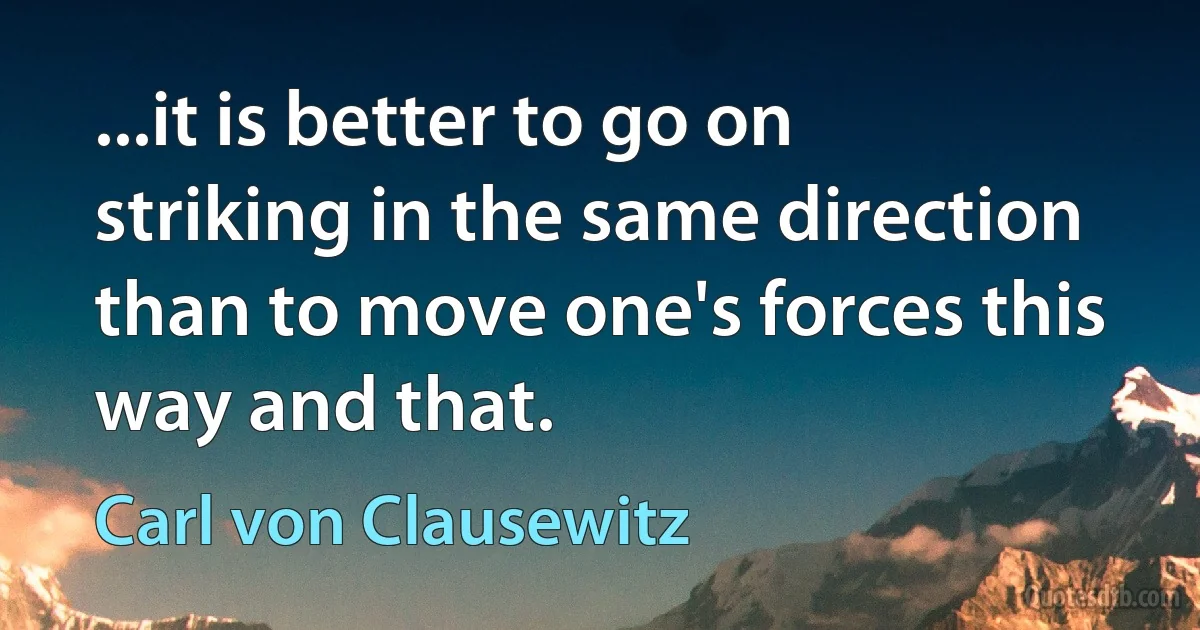 ...it is better to go on striking in the same direction than to move one's forces this way and that. (Carl von Clausewitz)