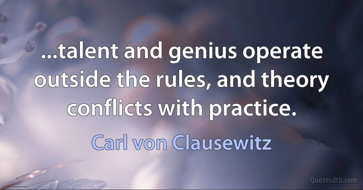 ...talent and genius operate outside the rules, and theory conflicts with practice. (Carl von Clausewitz)