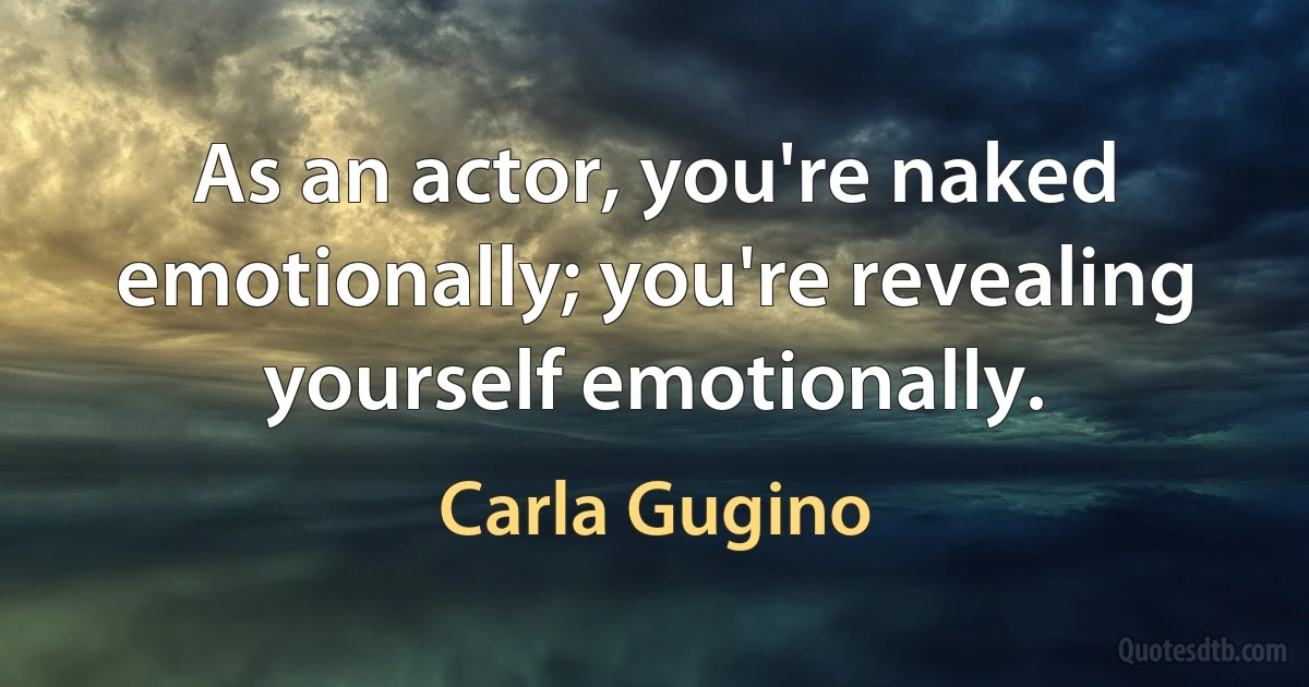 As an actor, you're naked emotionally; you're revealing yourself emotionally. (Carla Gugino)