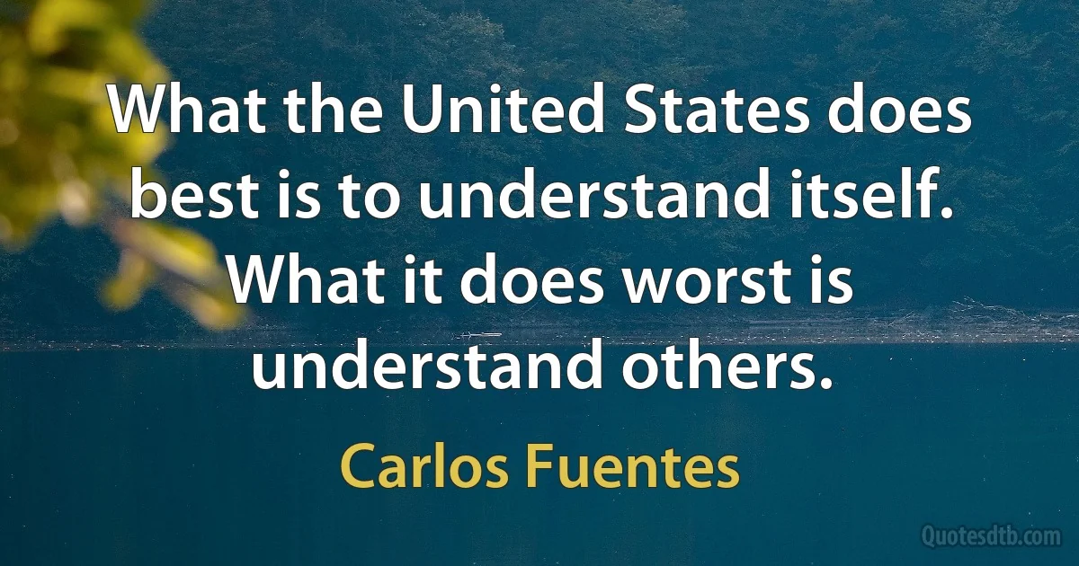 What the United States does best is to understand itself. What it does worst is understand others. (Carlos Fuentes)