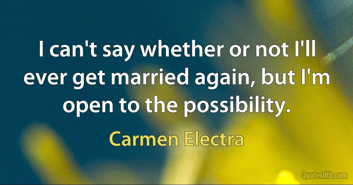 I can't say whether or not I'll ever get married again, but I'm open to the possibility. (Carmen Electra)