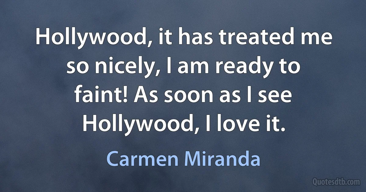 Hollywood, it has treated me so nicely, I am ready to faint! As soon as I see Hollywood, I love it. (Carmen Miranda)