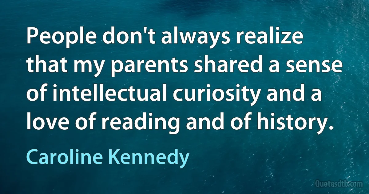 People don't always realize that my parents shared a sense of intellectual curiosity and a love of reading and of history. (Caroline Kennedy)