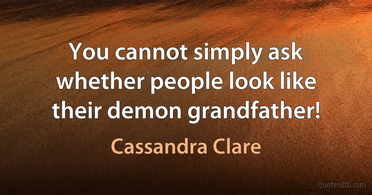 You cannot simply ask whether people look like their demon grandfather! (Cassandra Clare)