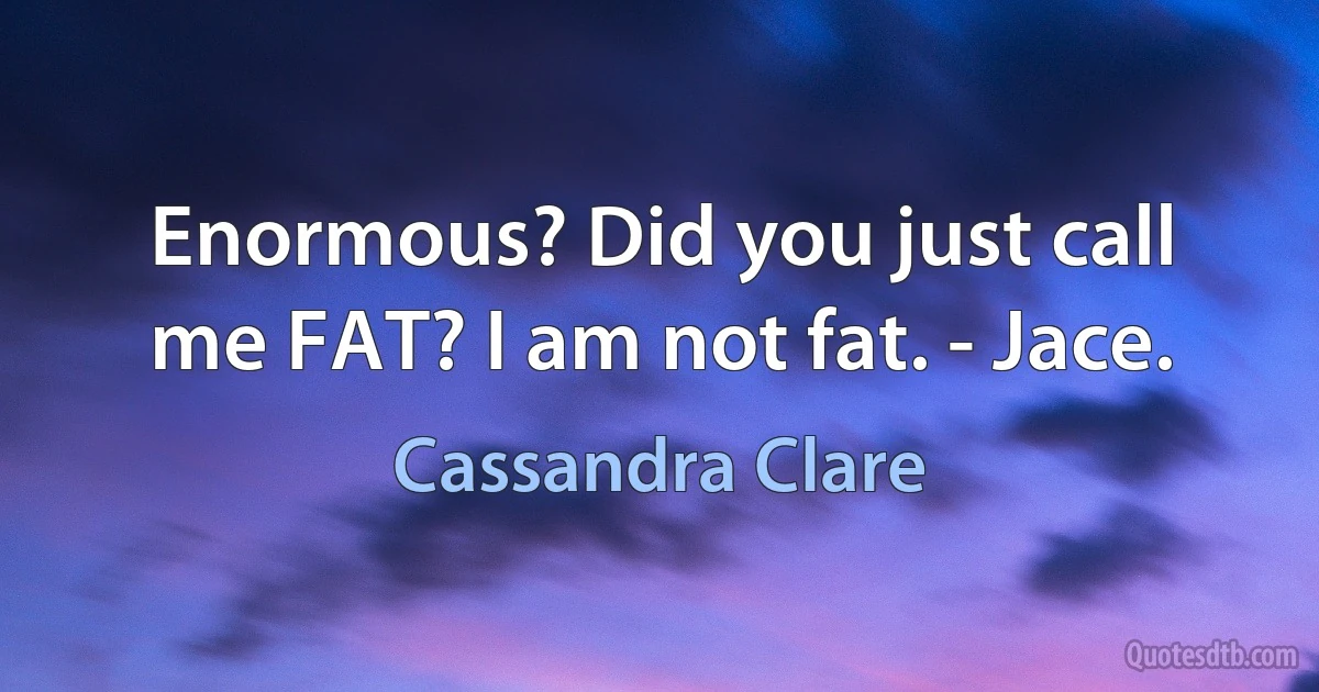 Enormous? Did you just call me FAT? I am not fat. - Jace. (Cassandra Clare)