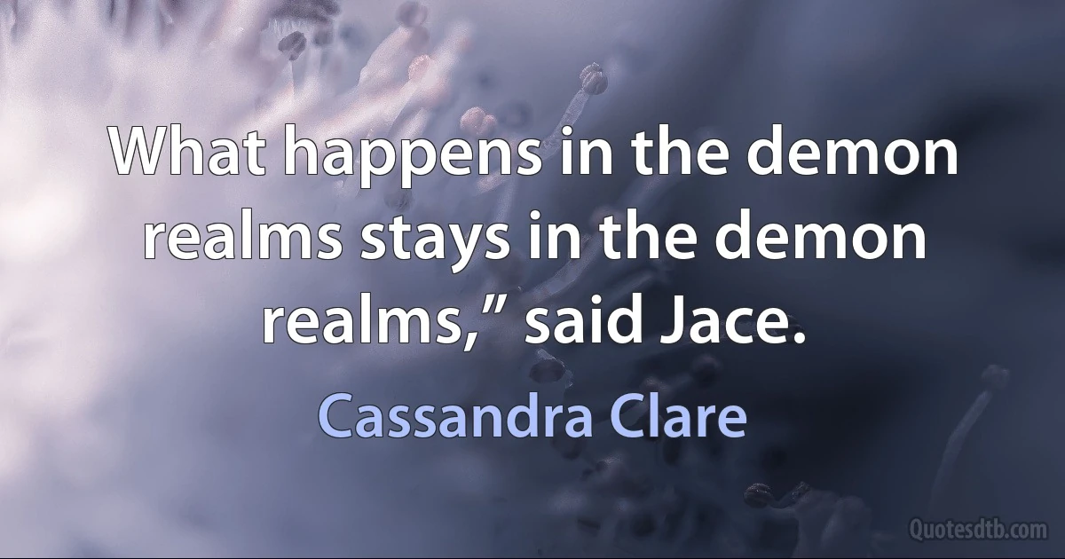 What happens in the demon realms stays in the demon realms,” said Jace. (Cassandra Clare)