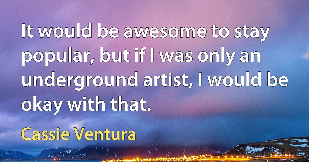 It would be awesome to stay popular, but if I was only an underground artist, I would be okay with that. (Cassie Ventura)