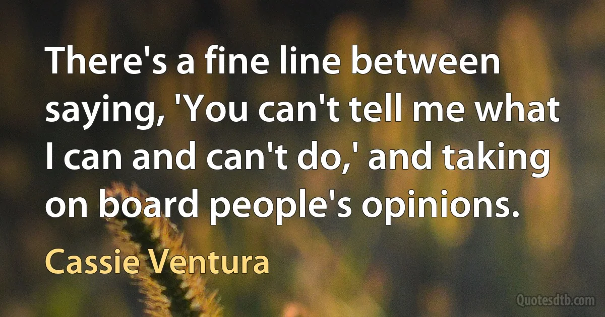 There's a fine line between saying, 'You can't tell me what I can and can't do,' and taking on board people's opinions. (Cassie Ventura)