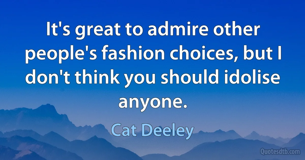 It's great to admire other people's fashion choices, but I don't think you should idolise anyone. (Cat Deeley)