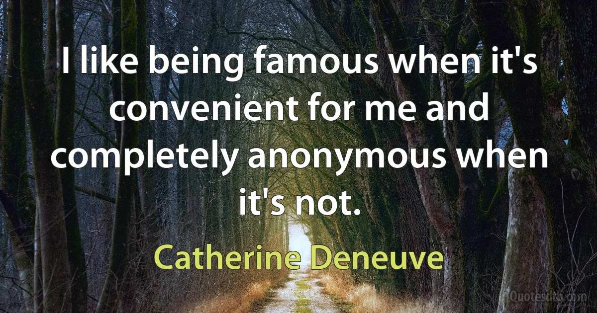 I like being famous when it's convenient for me and completely anonymous when it's not. (Catherine Deneuve)