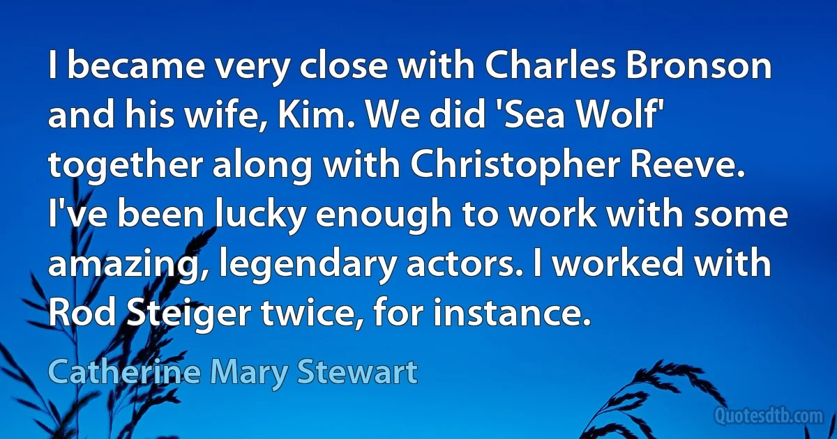 I became very close with Charles Bronson and his wife, Kim. We did 'Sea Wolf' together along with Christopher Reeve. I've been lucky enough to work with some amazing, legendary actors. I worked with Rod Steiger twice, for instance. (Catherine Mary Stewart)