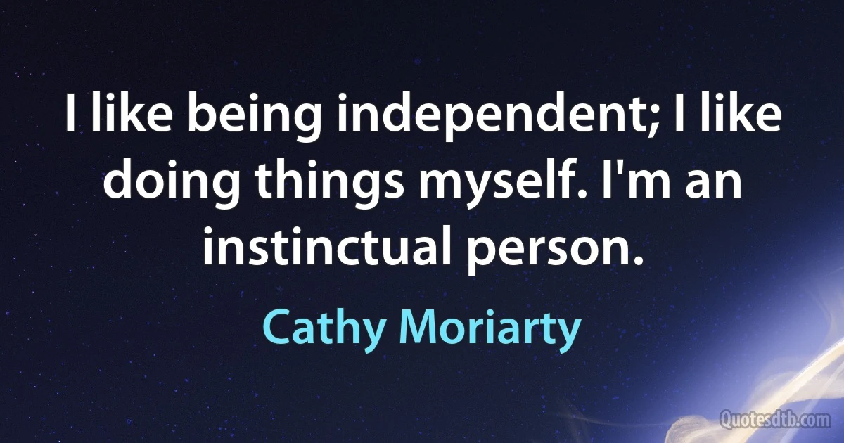 I like being independent; I like doing things myself. I'm an instinctual person. (Cathy Moriarty)