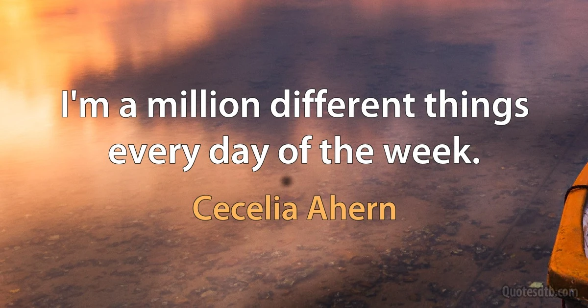 I'm a million different things every day of the week. (Cecelia Ahern)