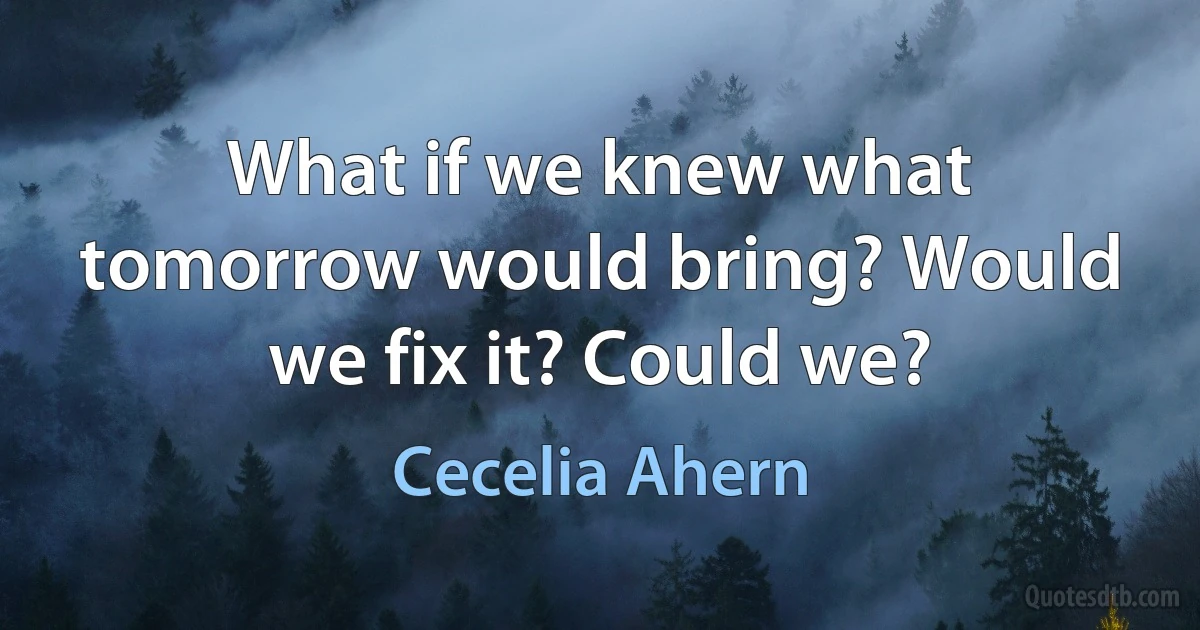 What if we knew what tomorrow would bring? Would we fix it? Could we? (Cecelia Ahern)