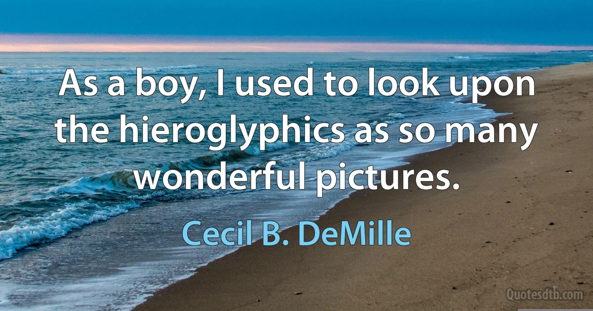 As a boy, I used to look upon the hieroglyphics as so many wonderful pictures. (Cecil B. DeMille)