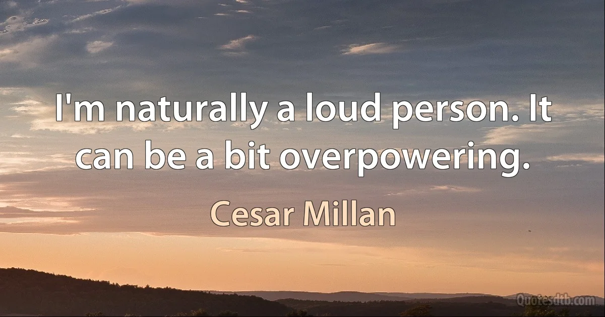 I'm naturally a loud person. It can be a bit overpowering. (Cesar Millan)