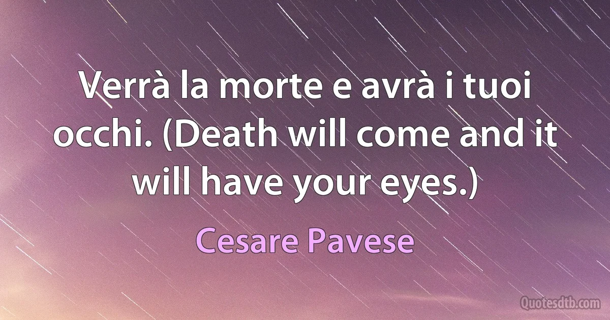 Verrà la morte e avrà i tuoi occhi. (Death will come and it will have your eyes.) (Cesare Pavese)