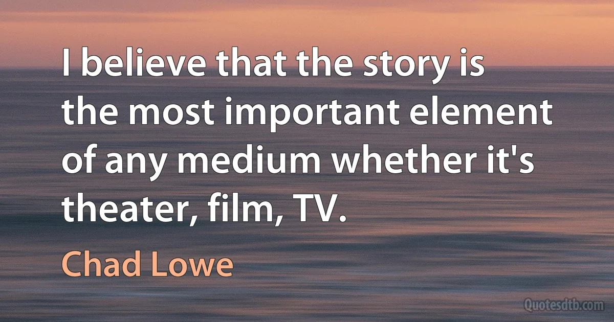 I believe that the story is the most important element of any medium whether it's theater, film, TV. (Chad Lowe)