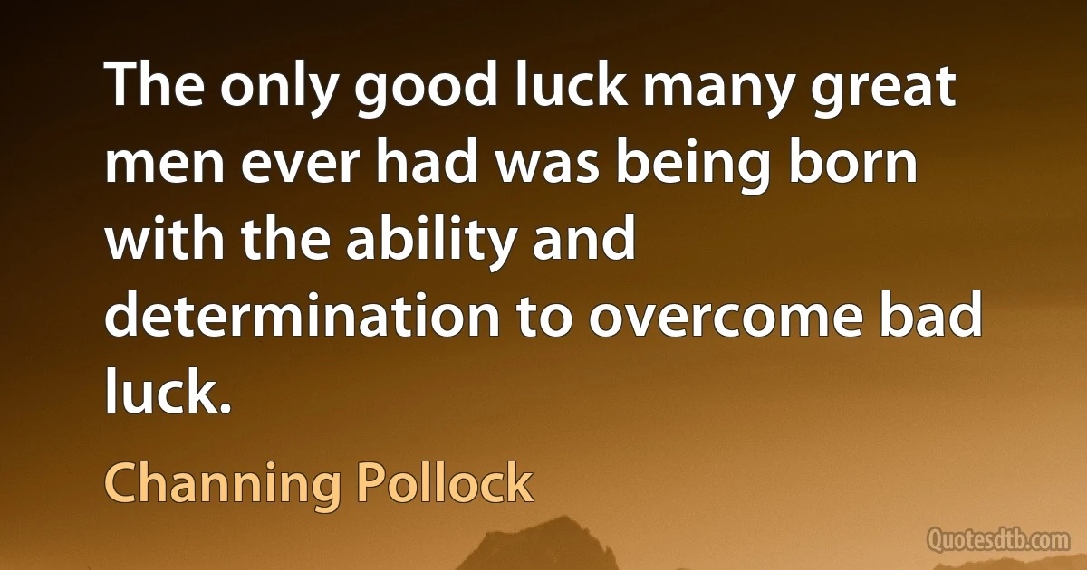 The only good luck many great men ever had was being born with the ability and determination to overcome bad luck. (Channing Pollock)