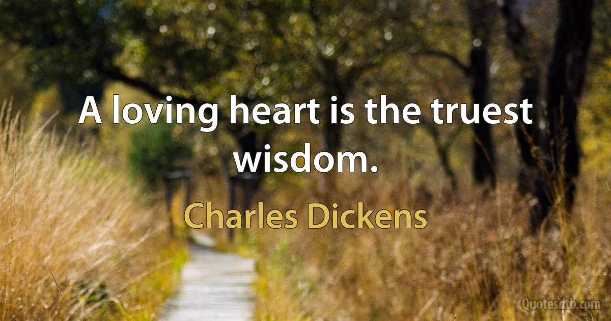 A loving heart is the truest wisdom. (Charles Dickens)