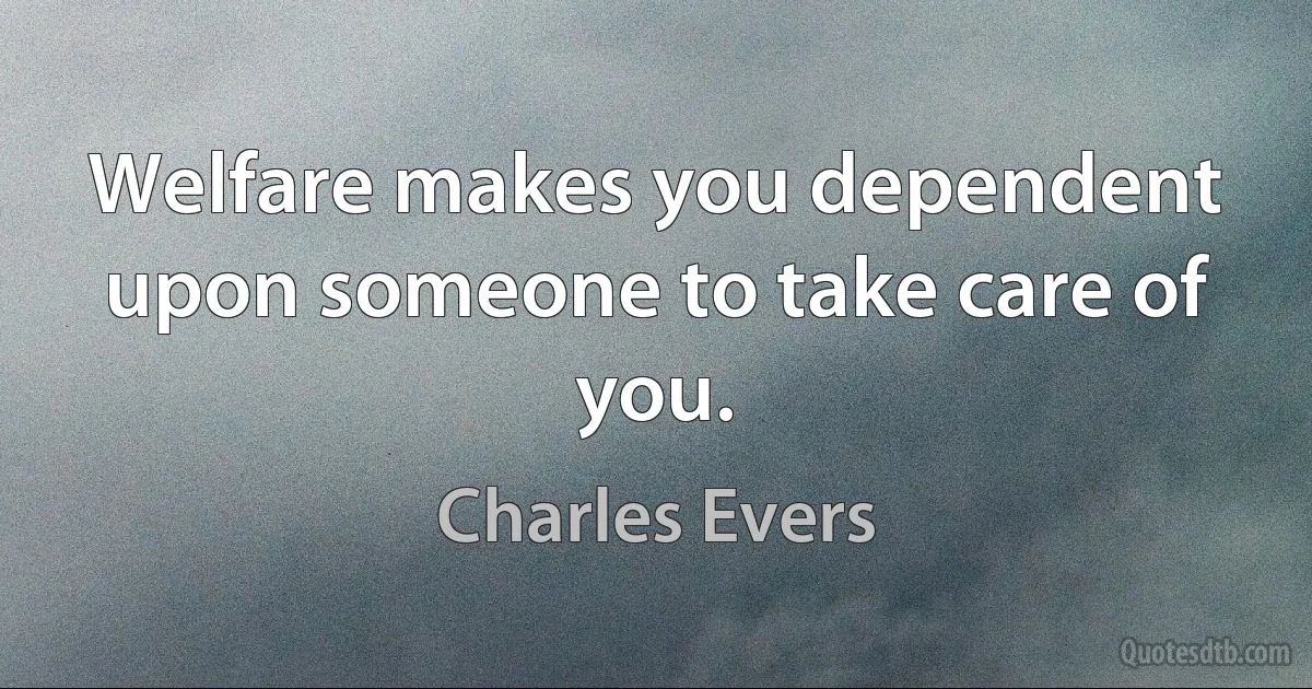 Welfare makes you dependent upon someone to take care of you. (Charles Evers)