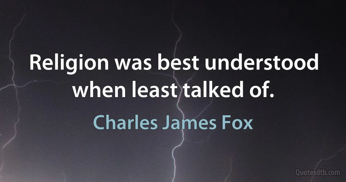 Religion was best understood when least talked of. (Charles James Fox)