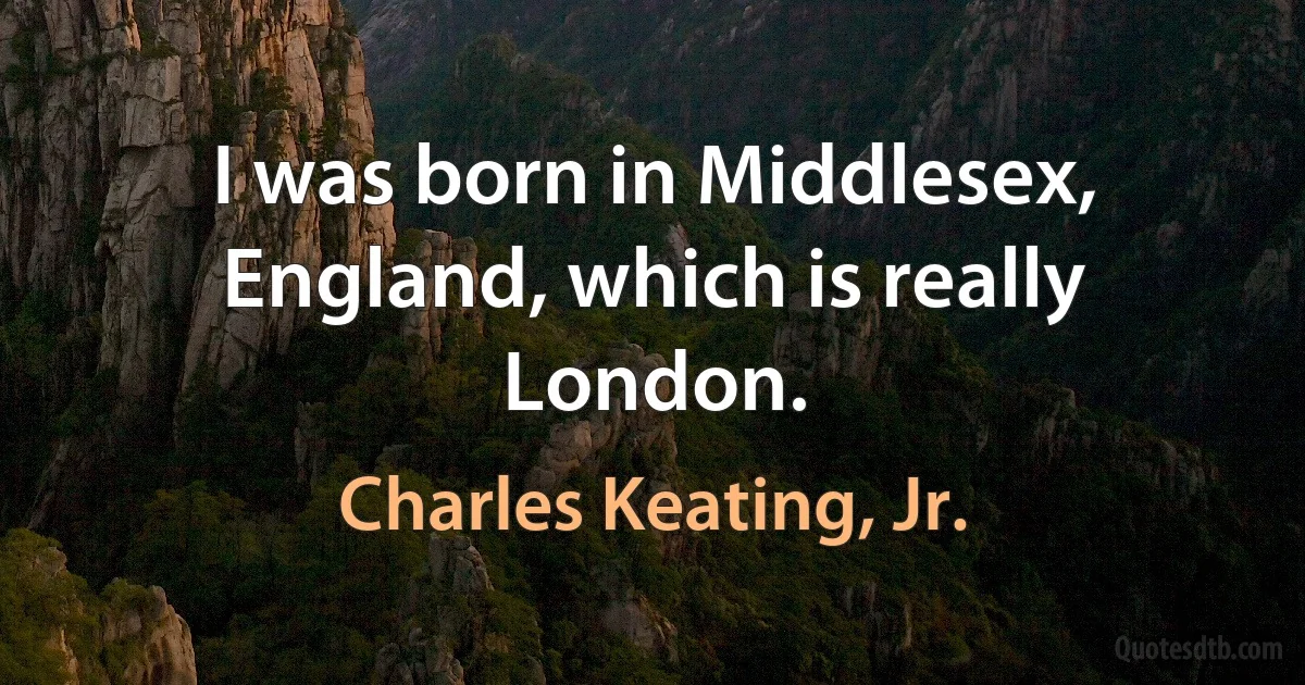 I was born in Middlesex, England, which is really London. (Charles Keating, Jr.)