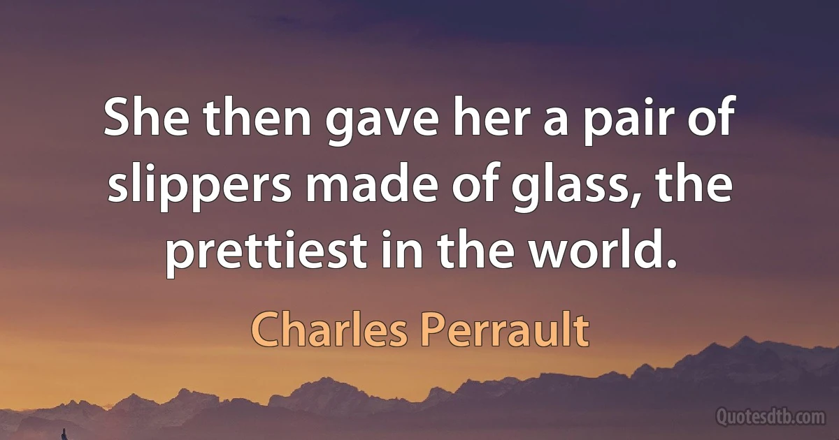 She then gave her a pair of slippers made of glass, the prettiest in the world. (Charles Perrault)