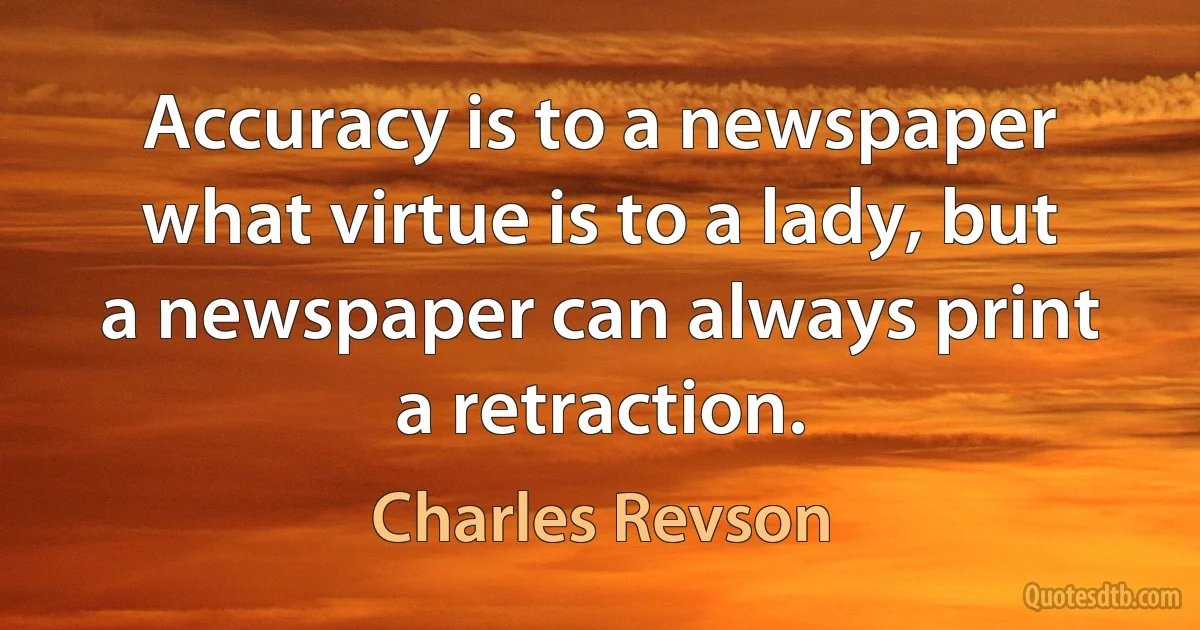 Accuracy is to a newspaper what virtue is to a lady, but a newspaper can always print a retraction. (Charles Revson)