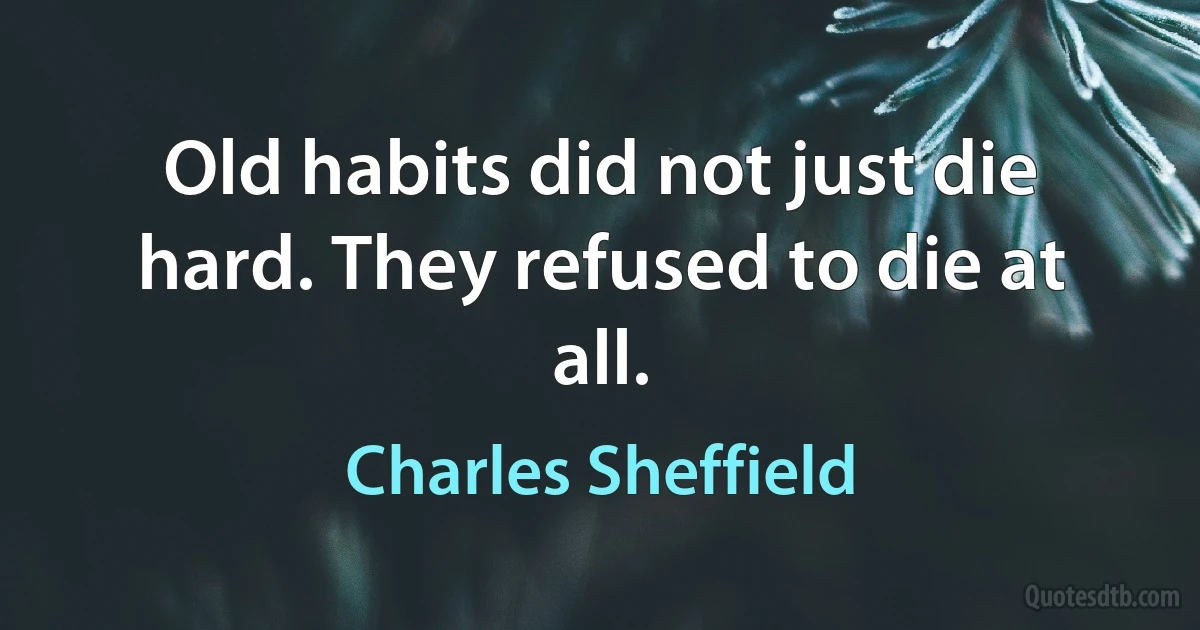 Old habits did not just die hard. They refused to die at all. (Charles Sheffield)