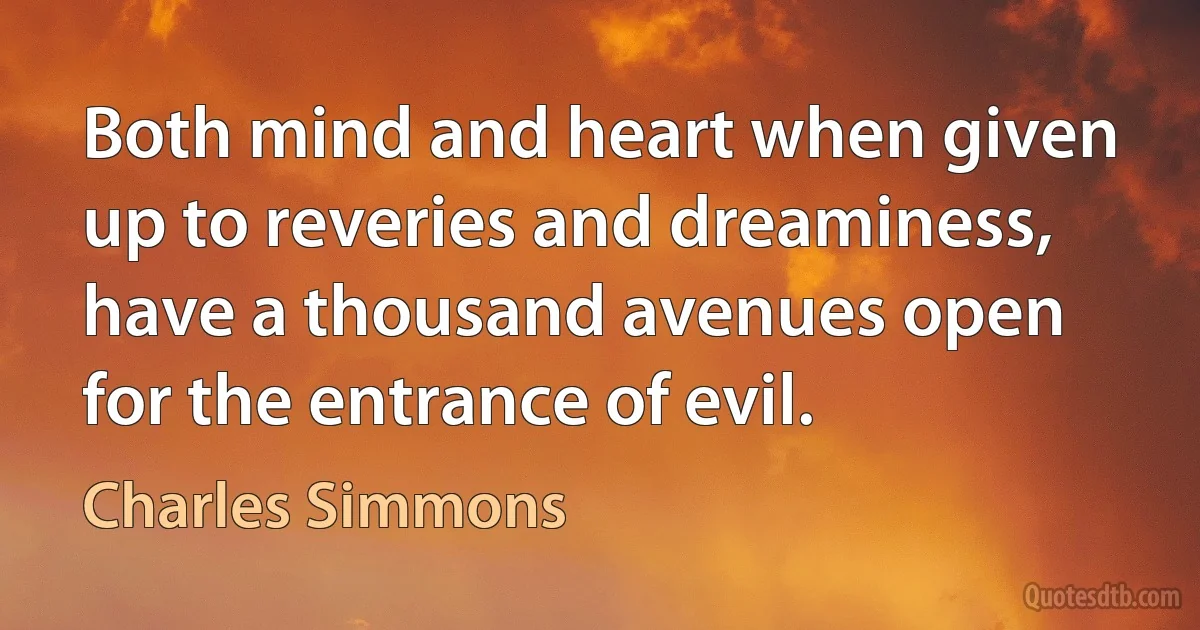 Both mind and heart when given up to reveries and dreaminess, have a thousand avenues open for the entrance of evil. (Charles Simmons)