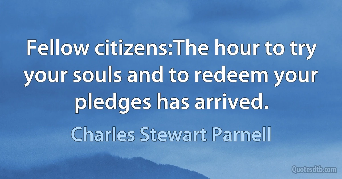 Fellow citizens:The hour to try your souls and to redeem your pledges has arrived. (Charles Stewart Parnell)