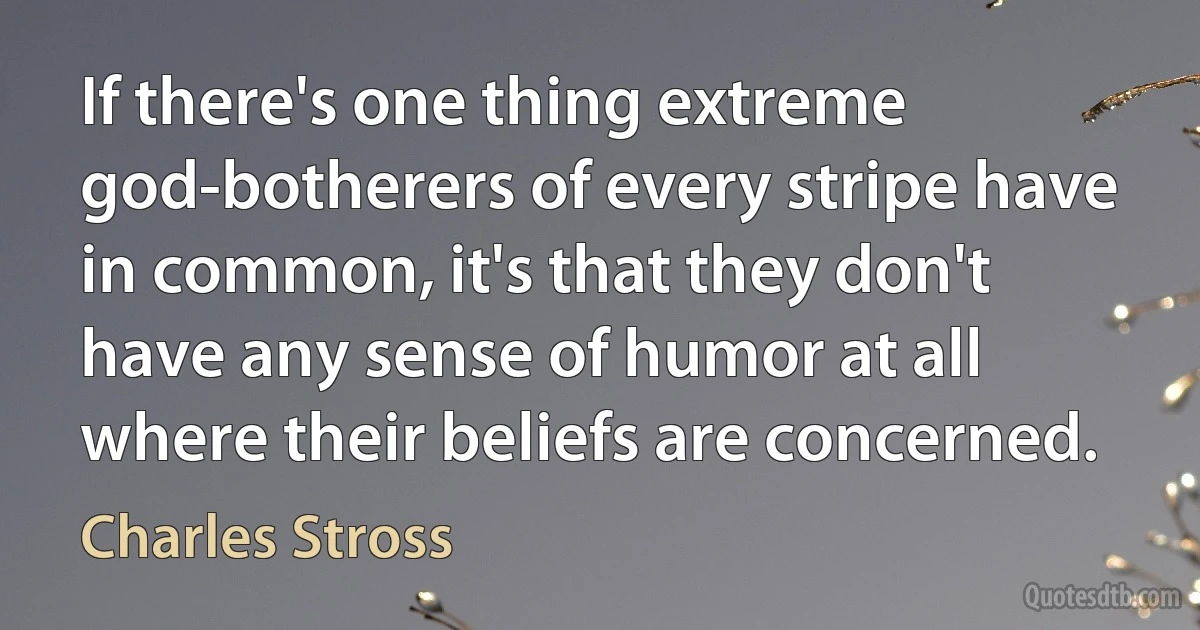 If there's one thing extreme god-botherers of every stripe have in common, it's that they don't have any sense of humor at all where their beliefs are concerned. (Charles Stross)