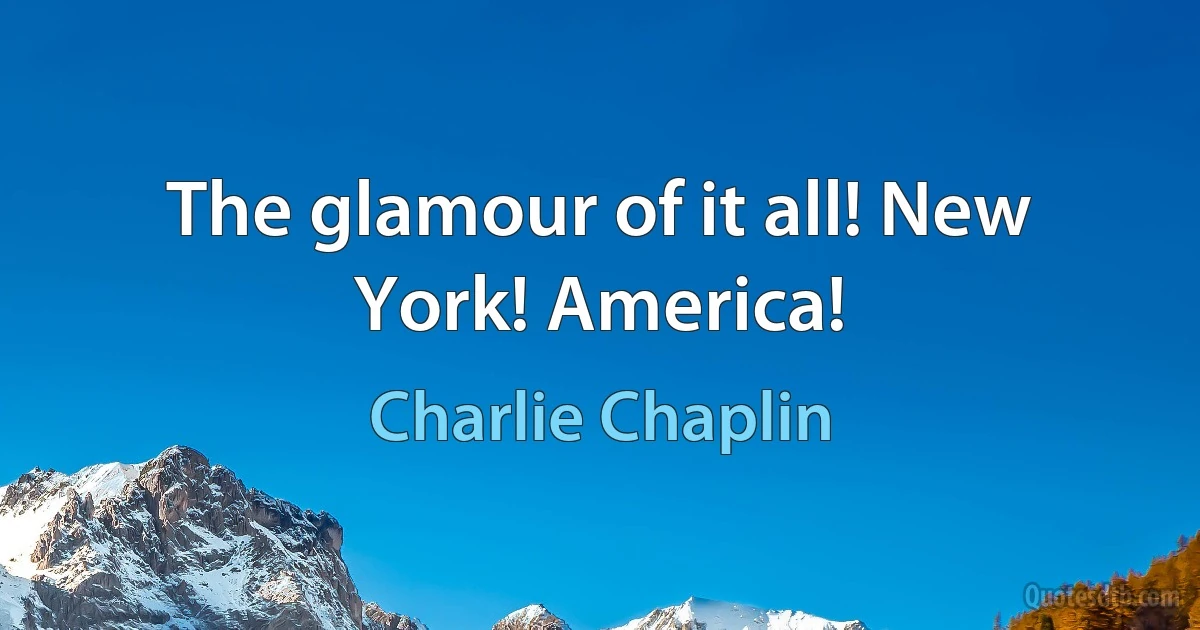 The glamour of it all! New York! America! (Charlie Chaplin)