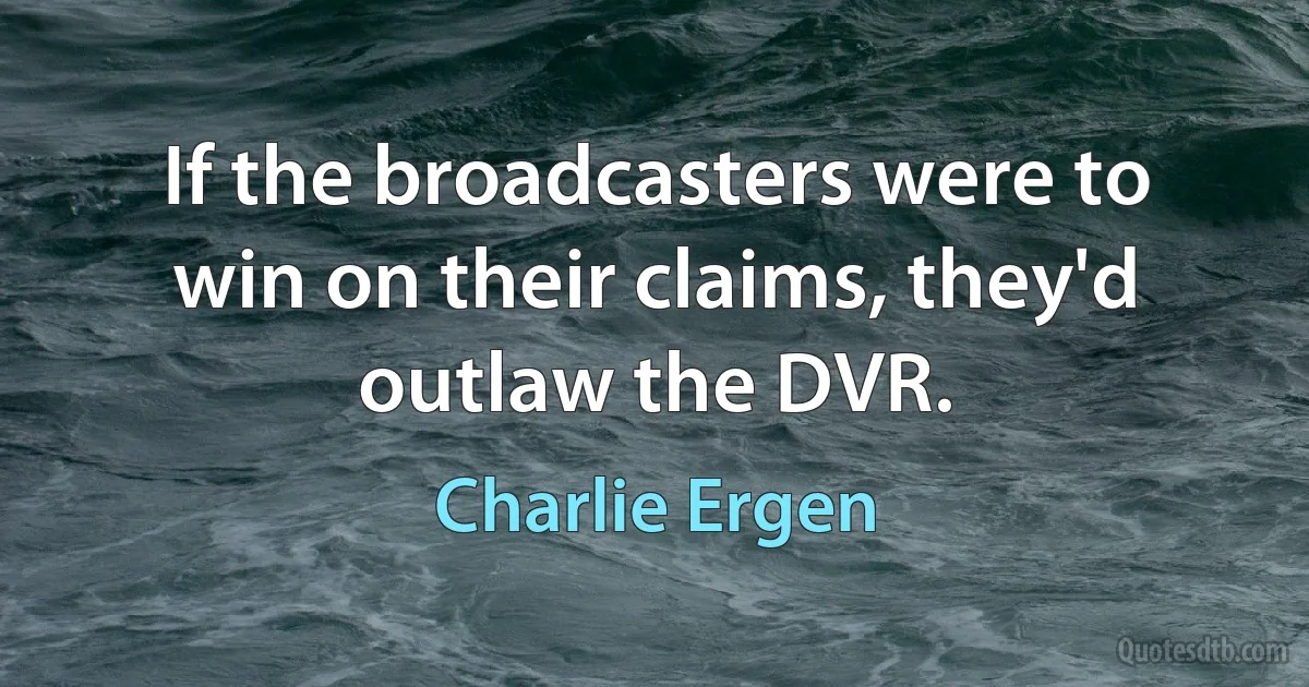 If the broadcasters were to win on their claims, they'd outlaw the DVR. (Charlie Ergen)