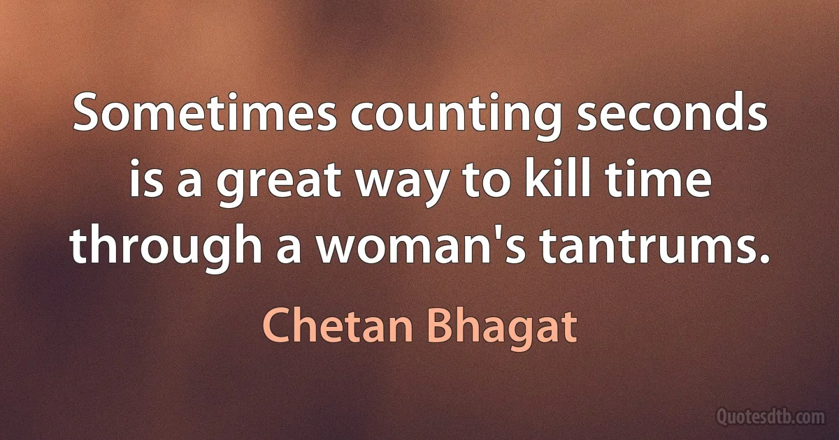 Sometimes counting seconds is a great way to kill time through a woman's tantrums. (Chetan Bhagat)