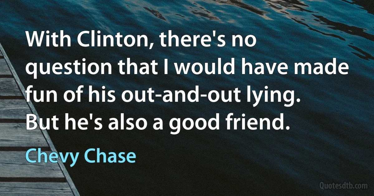 With Clinton, there's no question that I would have made fun of his out-and-out lying. But he's also a good friend. (Chevy Chase)