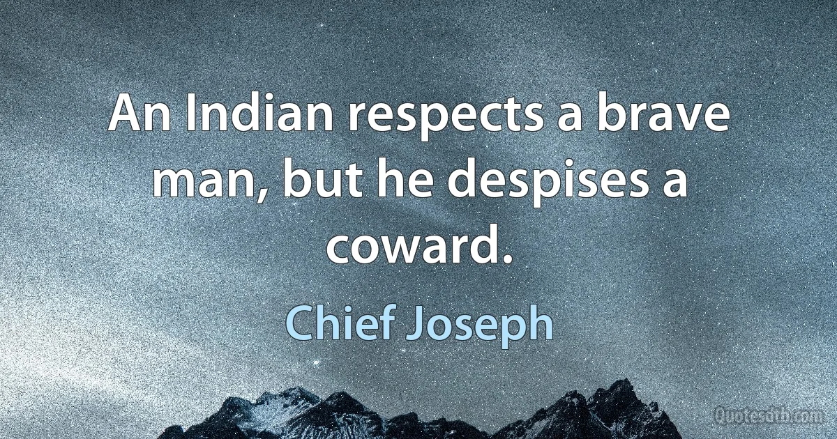 An Indian respects a brave man, but he despises a coward. (Chief Joseph)